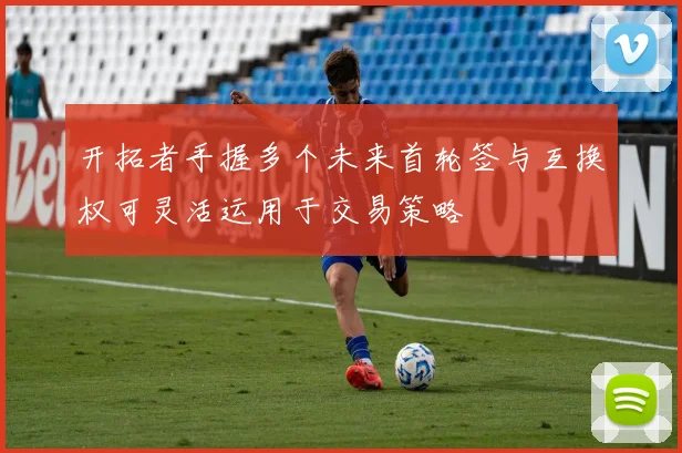 开拓者手握多个未来首轮签与互换权可灵活运用于交易策略
