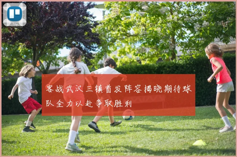客战武汉三镇首发阵容揭晓期待球队全力以赴争取胜利