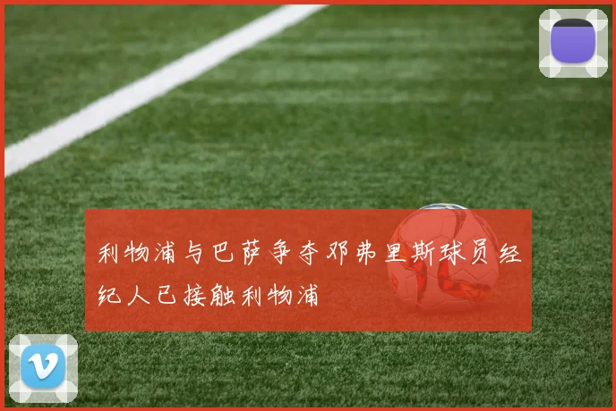 利物浦与巴萨争夺邓弗里斯球员经纪人已接触利物浦