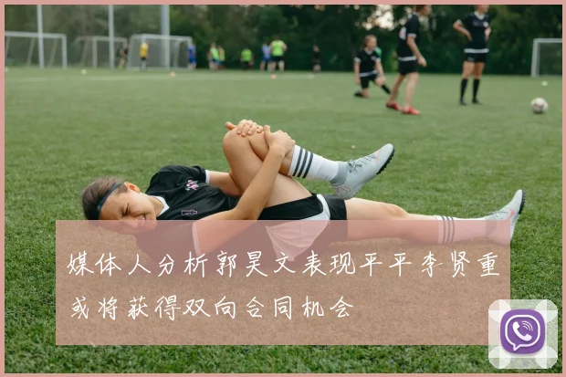媒体人分析郭昊文表现平平李贤重或将获得双向合同机会