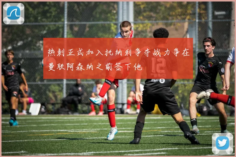 热刺正式加入托纳利争夺战力争在曼联阿森纳之前签下他