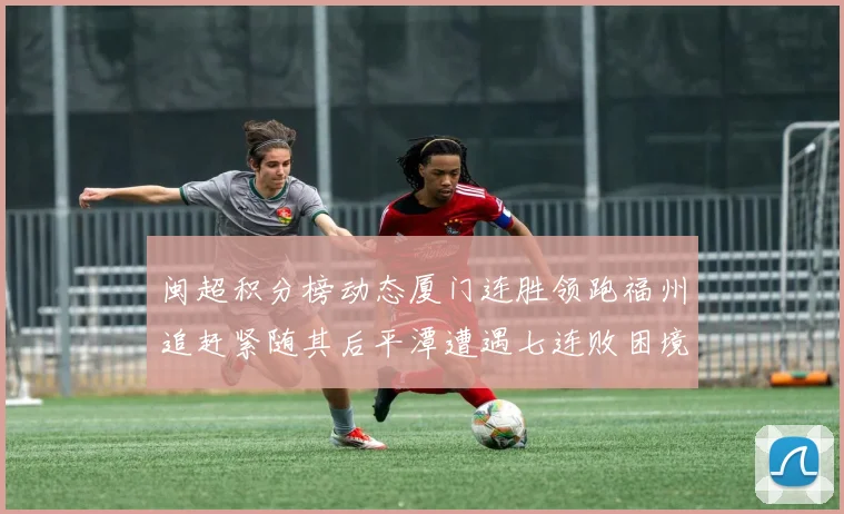闽超积分榜动态厦门连胜领跑福州追赶紧随其后平潭遭遇七连败困境