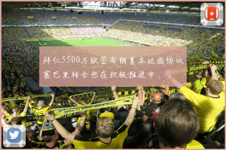 拜仁5500万欧签布朗基本达成协议塞巴里转会也在积极推进中