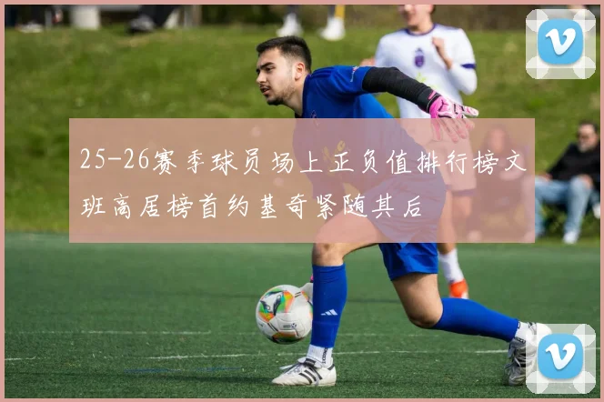 25-26赛季球员场上正负值排行榜文班高居榜首约基奇紧随其后