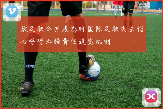 欧足联公开表态对国际足联失去信心呼吁加强责任追究机制