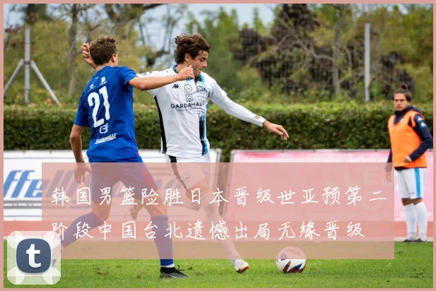 韩国男篮险胜日本晋级世亚预第二阶段中国台北遗憾出局无缘晋级