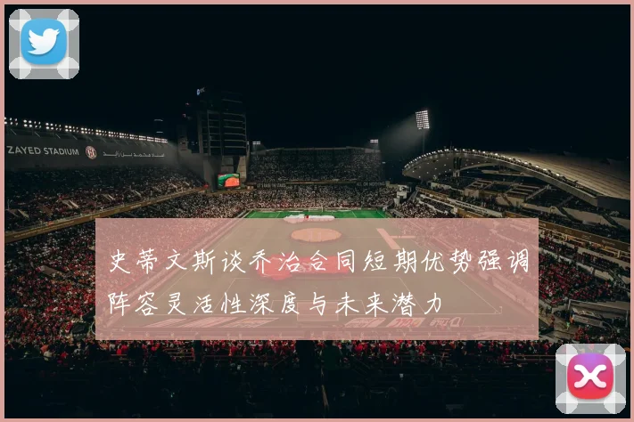 史蒂文斯谈乔治合同短期优势强调阵容灵活性深度与未来潜力