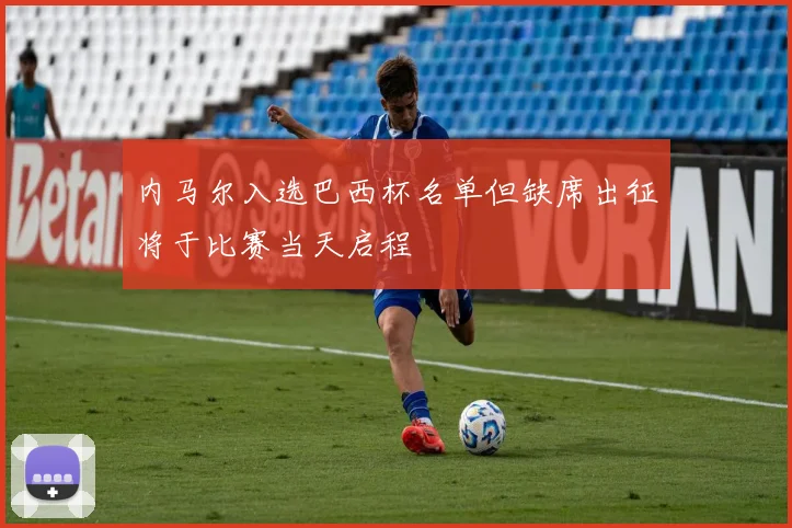 内马尔入选巴西杯名单但缺席出征将于比赛当天启程