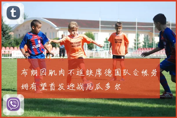 布朗因肌肉不适缺席德国队合练劳姆有望首发迎战厄瓜多尔