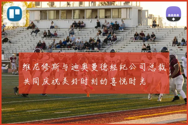 维尼修斯与迪奥曼德经纪公司总裁共同庆祝美好时刻的喜悦时光