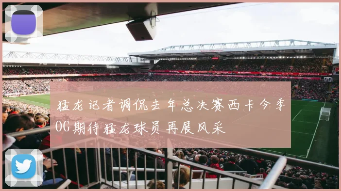 猛龙记者调侃去年总决赛西卡今季OG期待猛龙球员再展风采