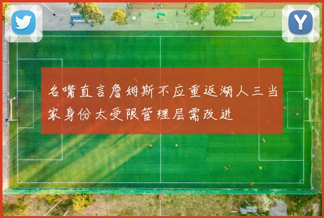 名嘴直言詹姆斯不应重返湖人三当家身份太受限管理层需改进