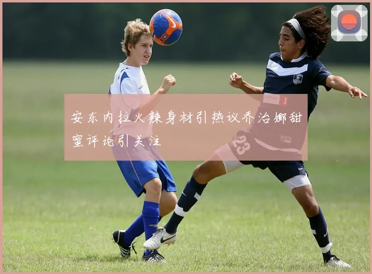 安东内拉火辣身材引热议乔治娜甜蜜评论引关注