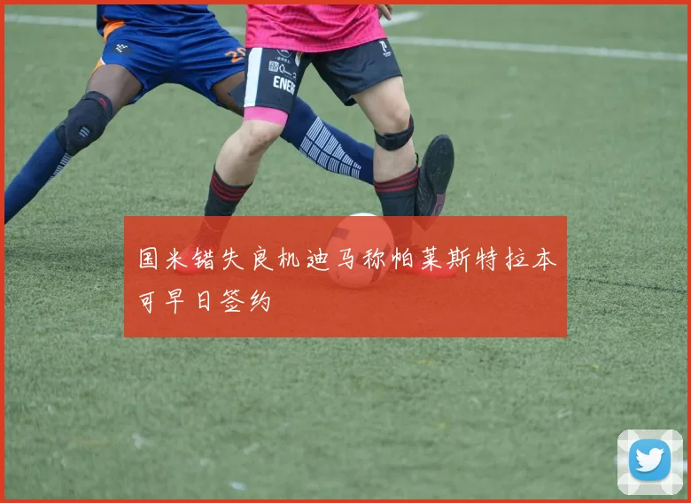 国米错失良机迪马称帕莱斯特拉本可早日签约