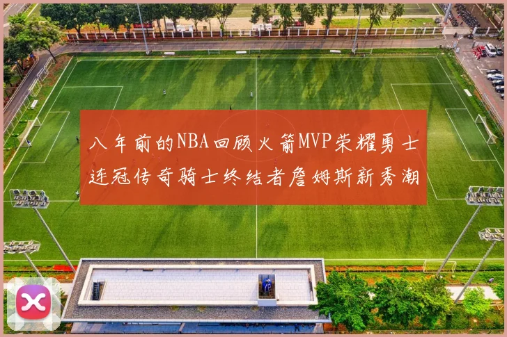 八年前的NBA回顾火箭MVP荣耀勇士连冠传奇骑士终结者詹姆斯新秀潮流涌动