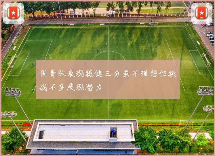 国青队表现稳健三分虽不理想但挑战不多展现潜力