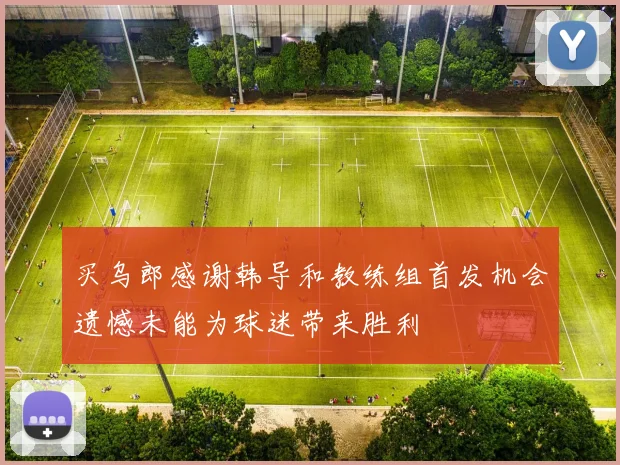 买乌郎感谢韩导和教练组首发机会遗憾未能为球迷带来胜利