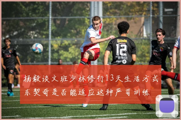 杨毅谈文班少林修行13天生活方式东契奇是否能适应这种严苛训练