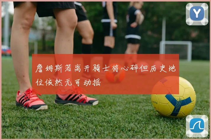 詹姆斯若离开骑士将心碎但历史地位依然无可动摇