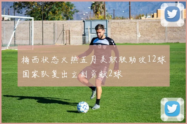 梅西状态火热五月美职联助攻12球国家队复出立刻贡献2球