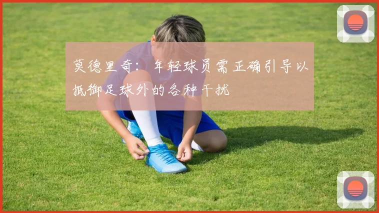 莫德里奇：年轻球员需正确引导以抵御足球外的各种干扰