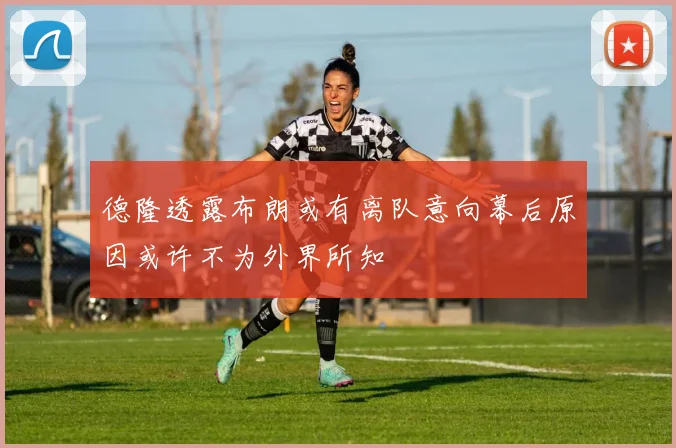 德隆透露布朗或有离队意向幕后原因或许不为外界所知