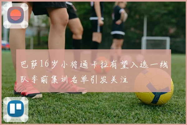 巴萨16岁小将通卡拉有望入选一线队季前集训名单引发关注