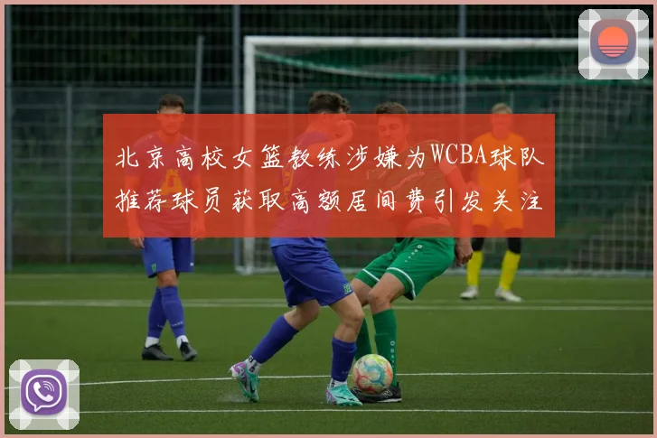北京高校女篮教练涉嫌为WCBA球队推荐球员获取高额居间费引发关注