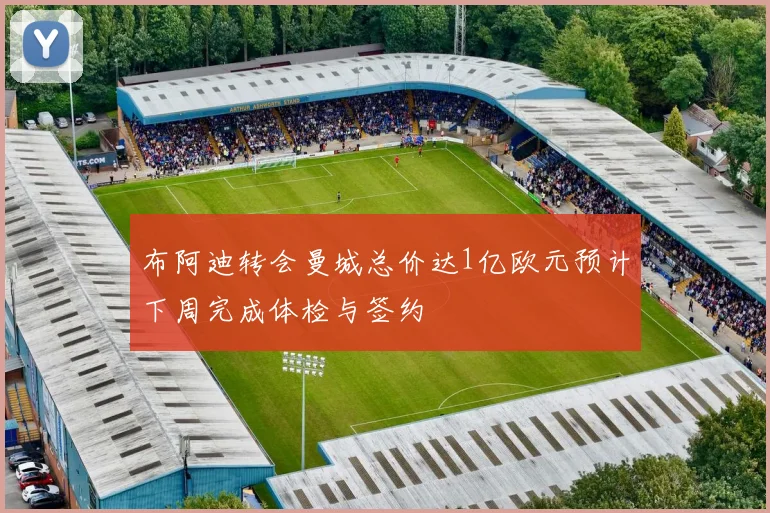 布阿迪转会曼城总价达1亿欧元预计下周完成体检与签约