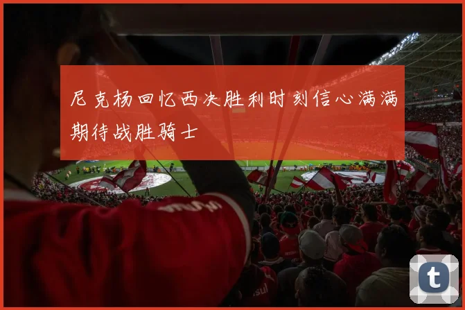 尼克杨回忆西决胜利时刻信心满满期待战胜骑士