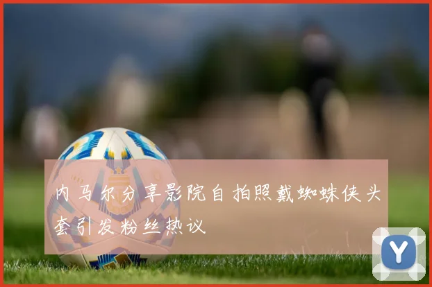 内马尔分享影院自拍照戴蜘蛛侠头套引发粉丝热议