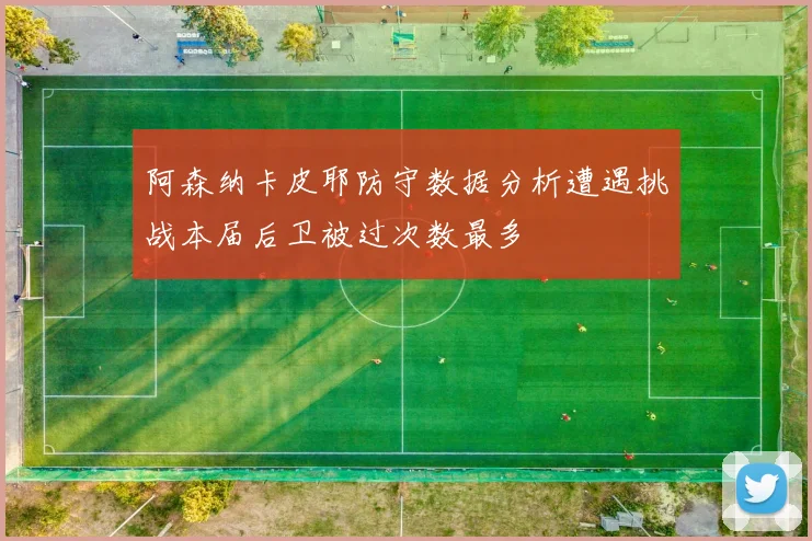 阿森纳卡皮耶防守数据分析遭遇挑战本届后卫被过次数最多